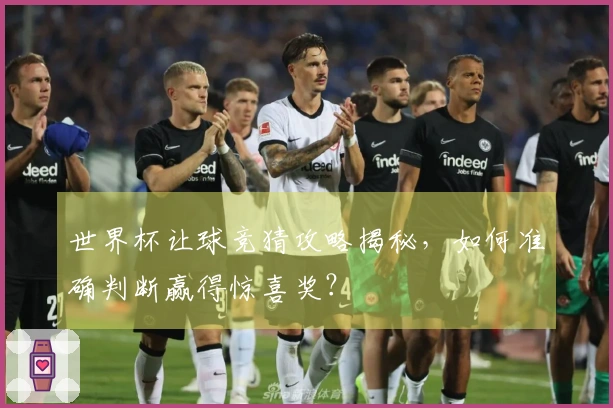 世界杯让球竞猜攻略揭秘，如何准确判断赢得惊喜奖？