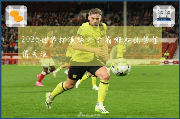 2026世界杯滚球平台有哪些优势值得关注