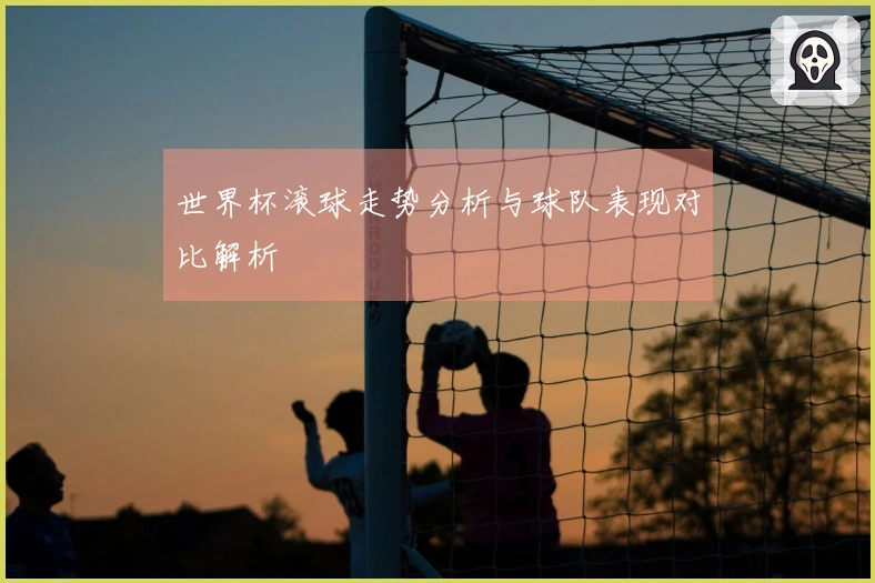 世界杯滚球走势分析与球队表现对比解析