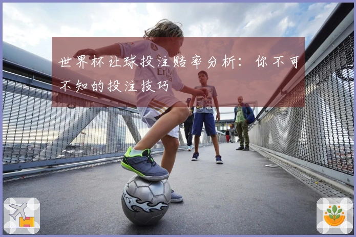 世界杯让球投注赔率分析：你不可不知的投注技巧
