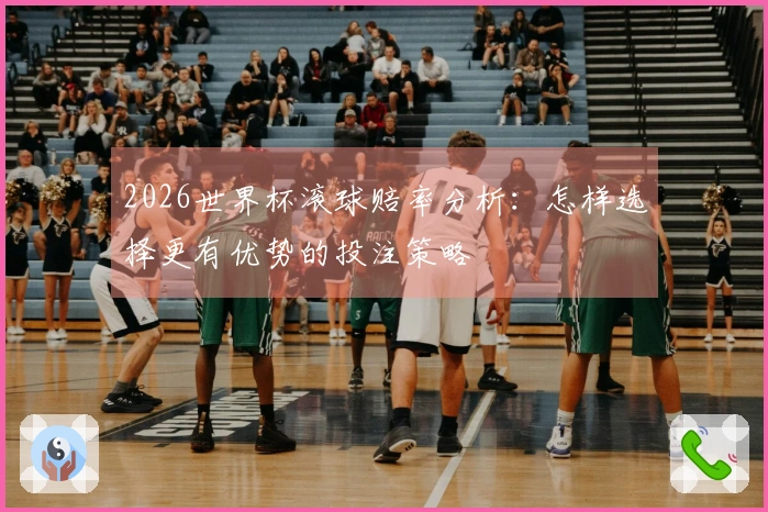 2026世界杯滚球赔率分析：怎样选择更有优势的投注策略