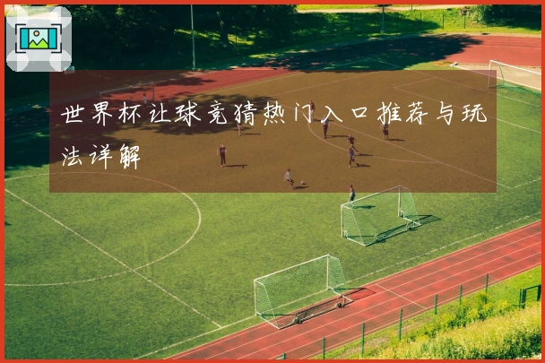 世界杯让球竞猜热门入口推荐与玩法详解