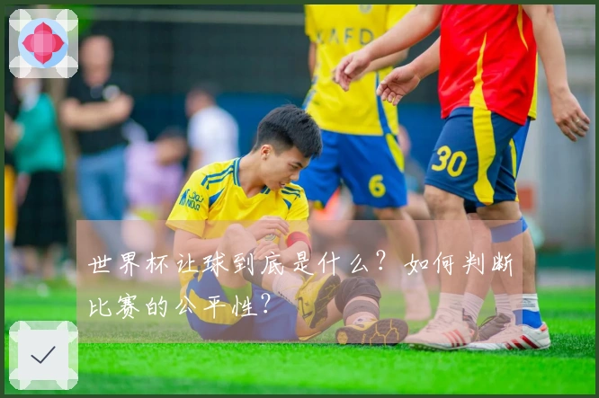 世界杯让球到底是什么？如何判断比赛的公平性？