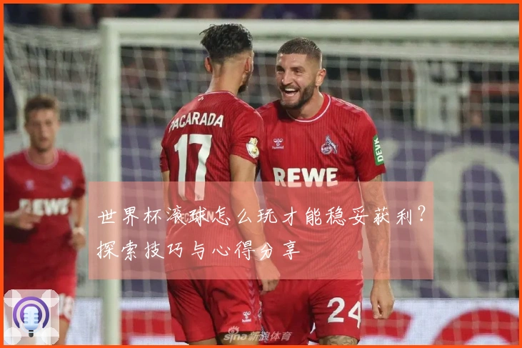 世界杯滚球怎么玩才能稳妥获利？探索技巧与心得分享