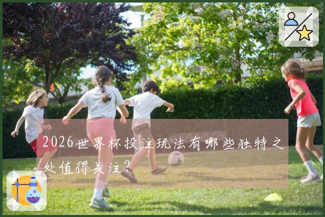 2026世界杯投注玩法有哪些独特之处值得关注？