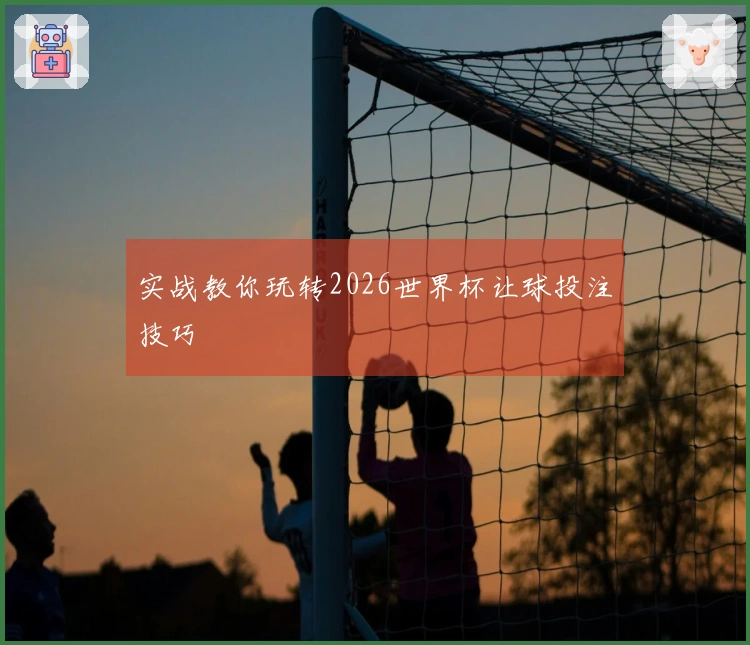 实战教你玩转2026世界杯让球投注技巧