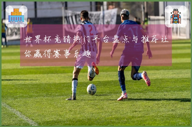 世界杯竞猜热门平台盘点与推荐让你赢得赛事乐趣