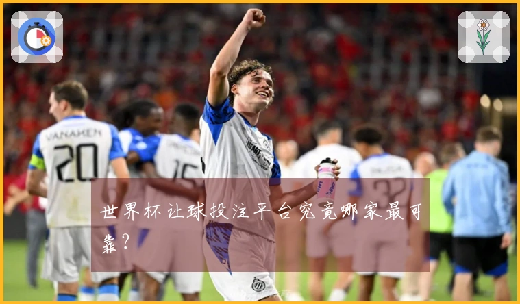 世界杯让球投注平台究竟哪家最可靠？