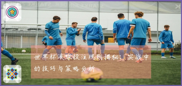 世界杯滚球投注规则揭秘：实战中的技巧与策略分析