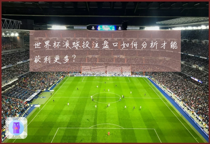 世界杯滚球投注盘口如何分析才能获利更多？