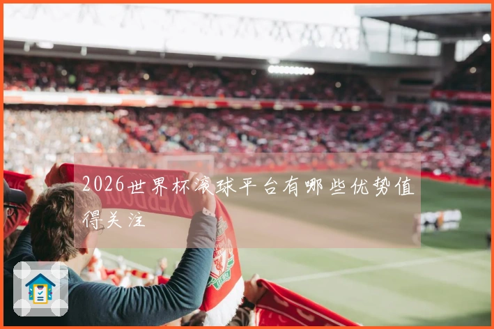 2026世界杯滚球平台有哪些优势值得关注
