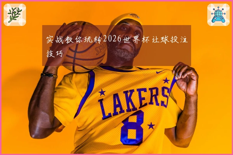 实战教你玩转2026世界杯让球投注技巧